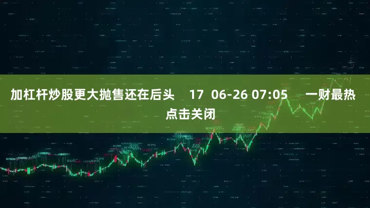 加杠杆炒股更大抛售还在后头    17  06-26 07:05     一财最热    点击关闭