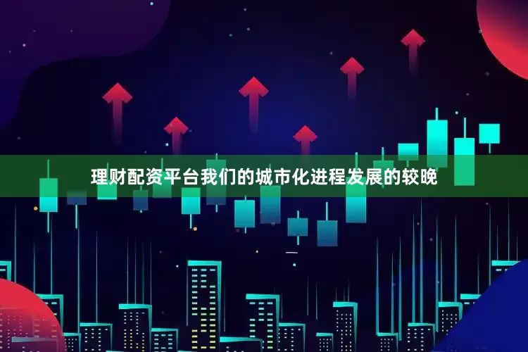 理财配资平台我们的城市化进程发展的较晚