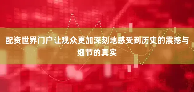 配资世界门户让观众更加深刻地感受到历史的震撼与细节的真实
