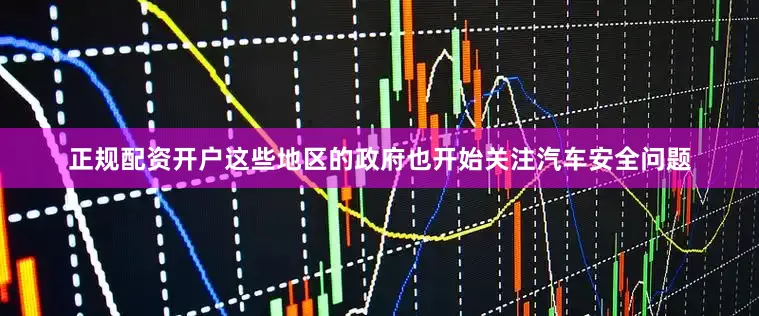 正规配资开户这些地区的政府也开始关注汽车安全问题