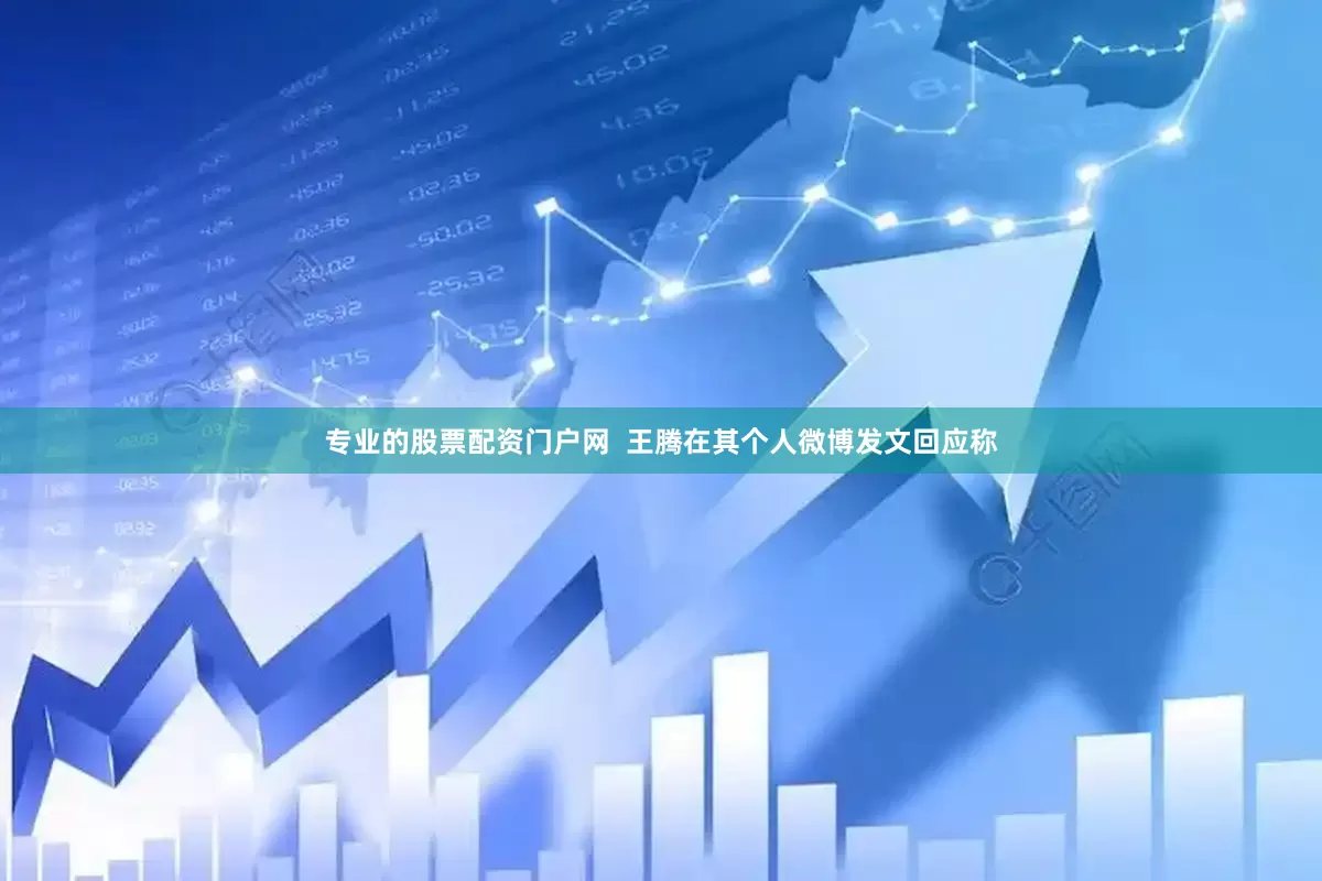 专业的股票配资门户网  王腾在其个人微博发文回应称