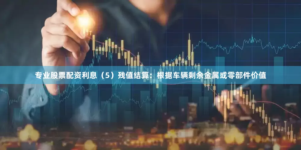 专业股票配资利息（5）残值结算：根据车辆剩余金属或零部件价值